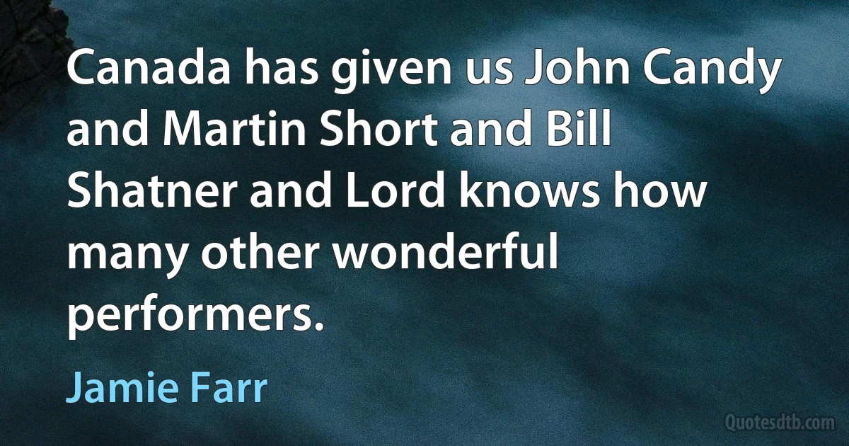 Canada has given us John Candy and Martin Short and Bill Shatner and Lord knows how many other wonderful performers. (Jamie Farr)