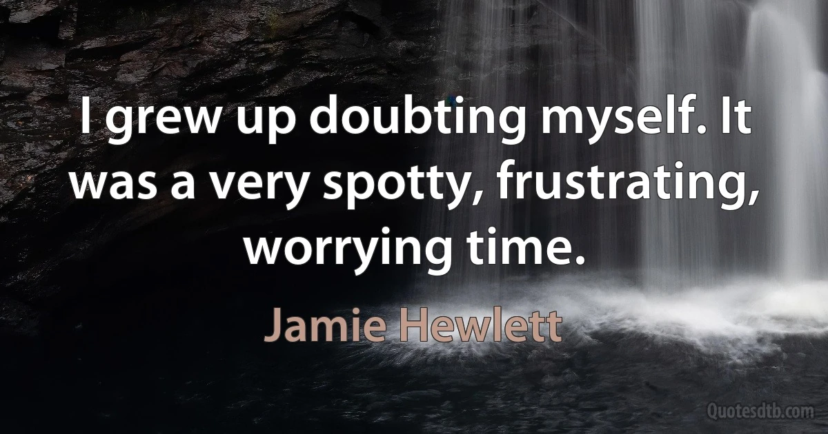 I grew up doubting myself. It was a very spotty, frustrating, worrying time. (Jamie Hewlett)