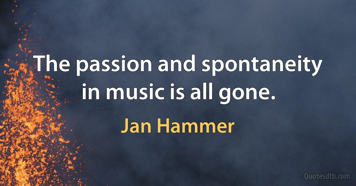 The passion and spontaneity in music is all gone. (Jan Hammer)