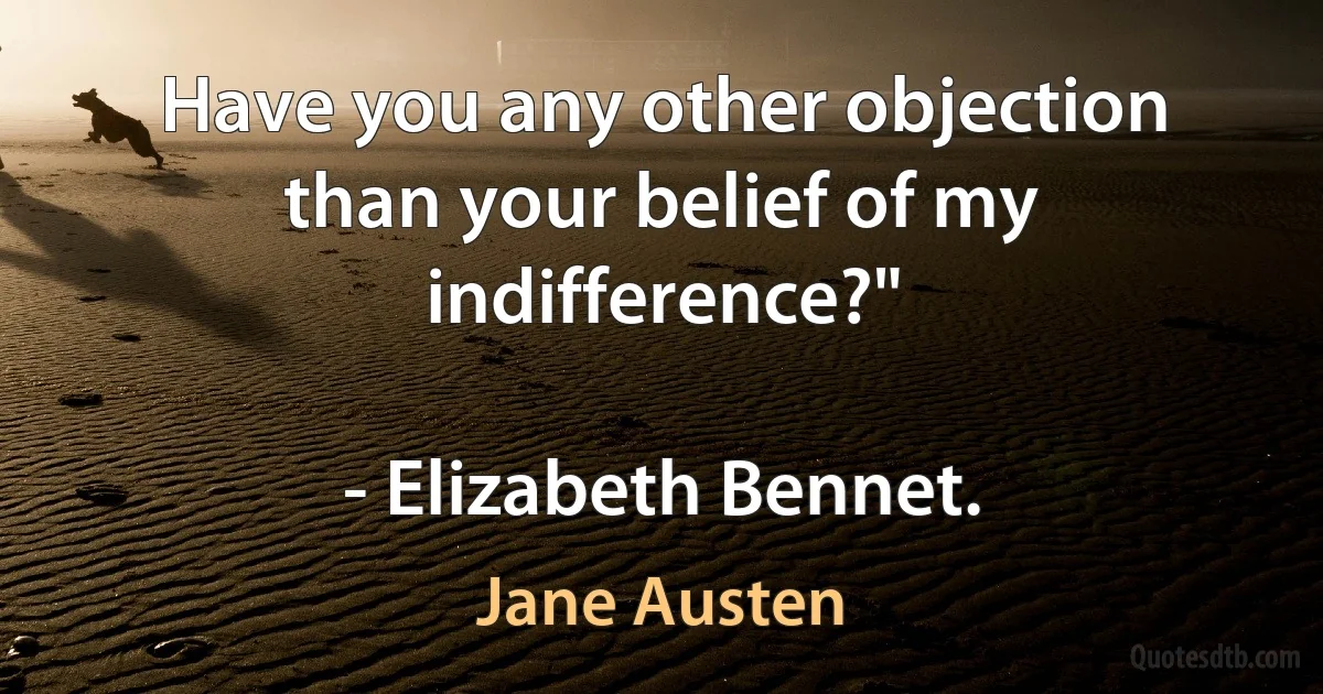 Have you any other objection than your belief of my indifference?"

- Elizabeth Bennet. (Jane Austen)