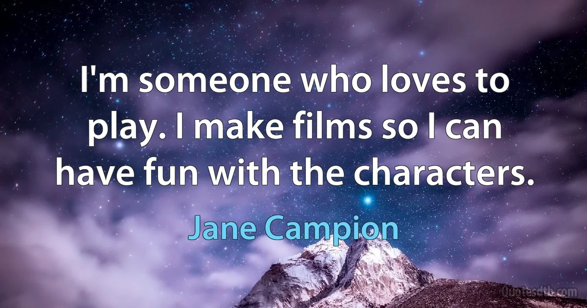 I'm someone who loves to play. I make films so I can have fun with the characters. (Jane Campion)