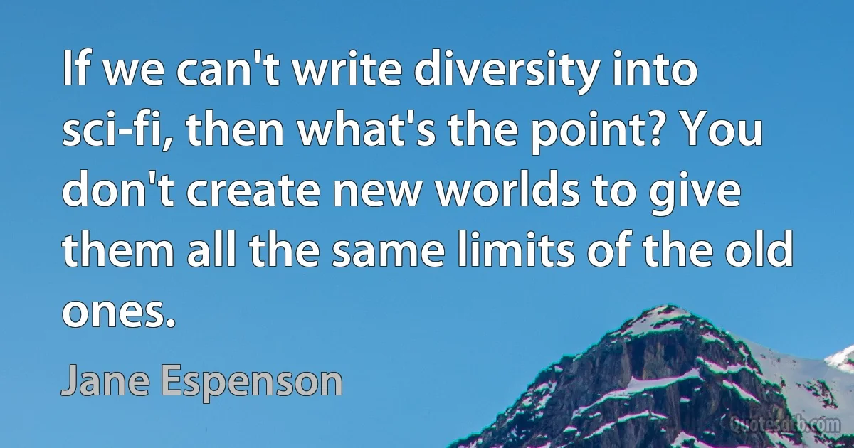 If we can't write diversity into sci-fi, then what's the point? You don't create new worlds to give them all the same limits of the old ones. (Jane Espenson)