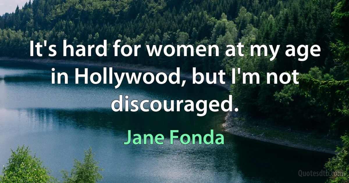 It's hard for women at my age in Hollywood, but I'm not discouraged. (Jane Fonda)