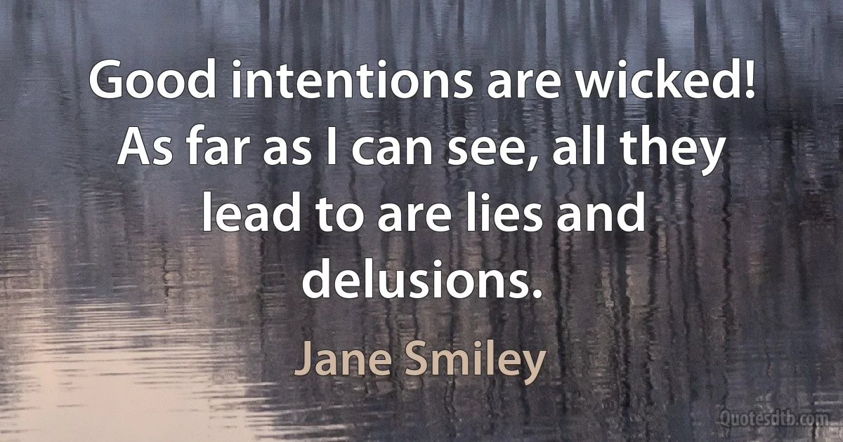 Good intentions are wicked! As far as I can see, all they lead to are lies and delusions. (Jane Smiley)