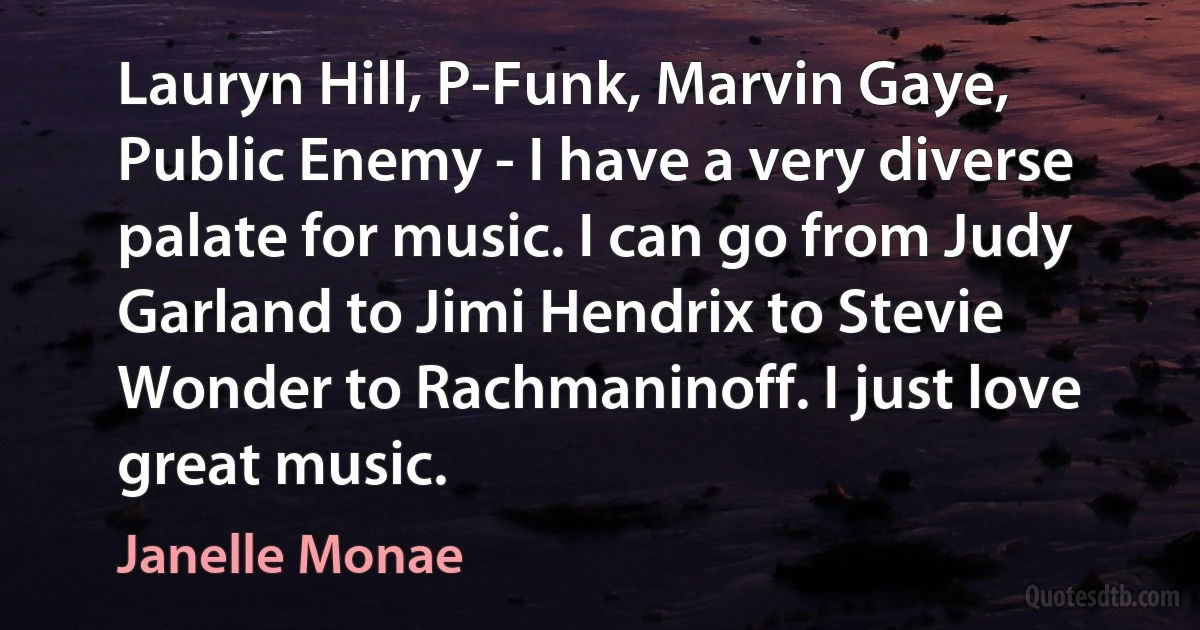 Lauryn Hill, P-Funk, Marvin Gaye, Public Enemy - I have a very diverse palate for music. I can go from Judy Garland to Jimi Hendrix to Stevie Wonder to Rachmaninoff. I just love great music. (Janelle Monae)