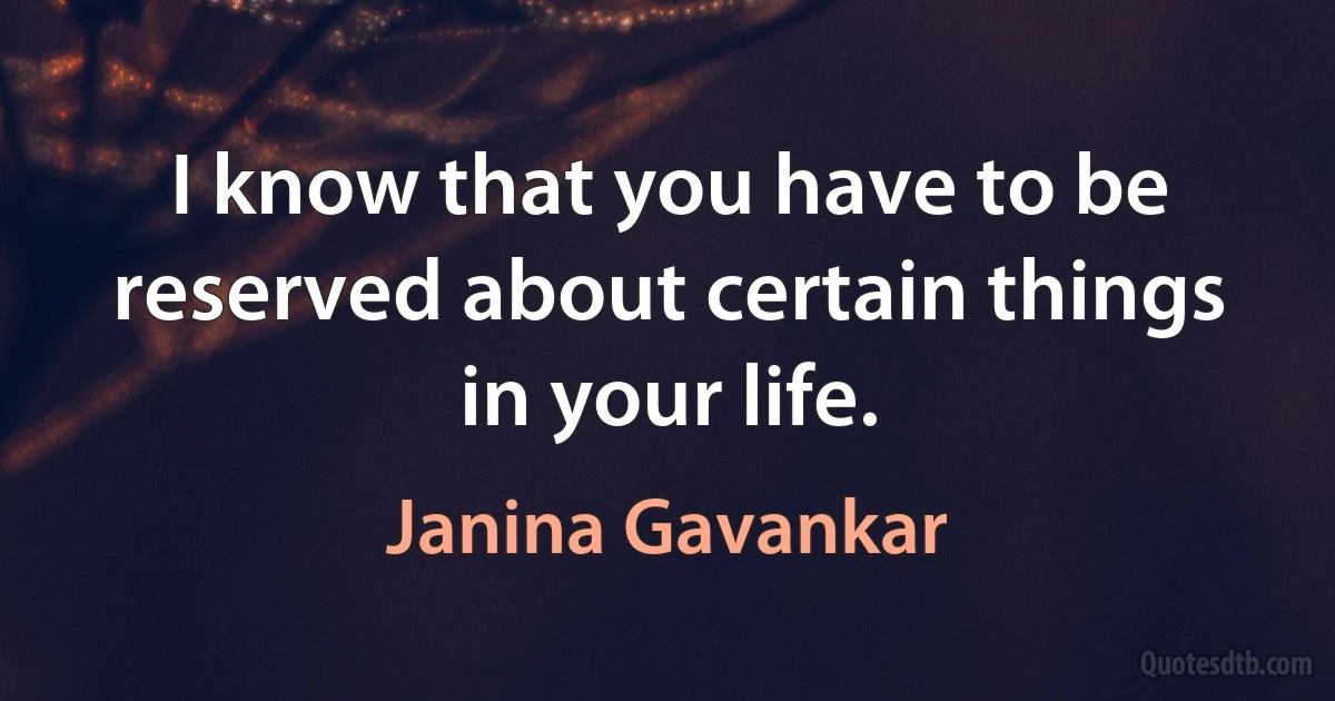 I know that you have to be reserved about certain things in your life. (Janina Gavankar)