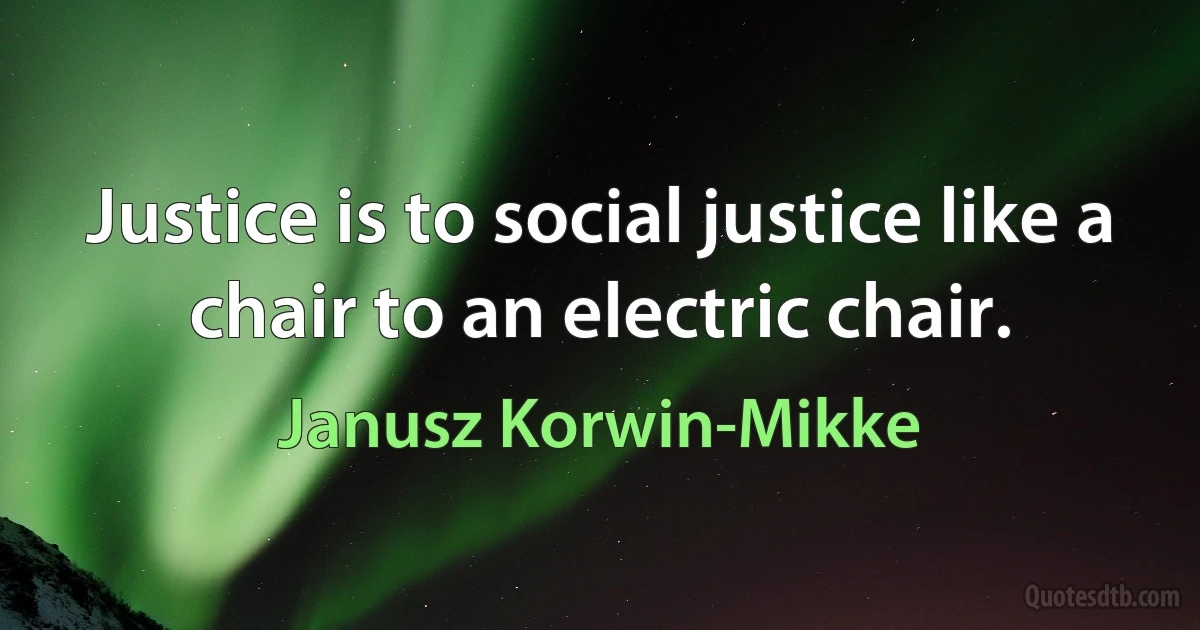 Justice is to social justice like a chair to an electric chair. (Janusz Korwin-Mikke)