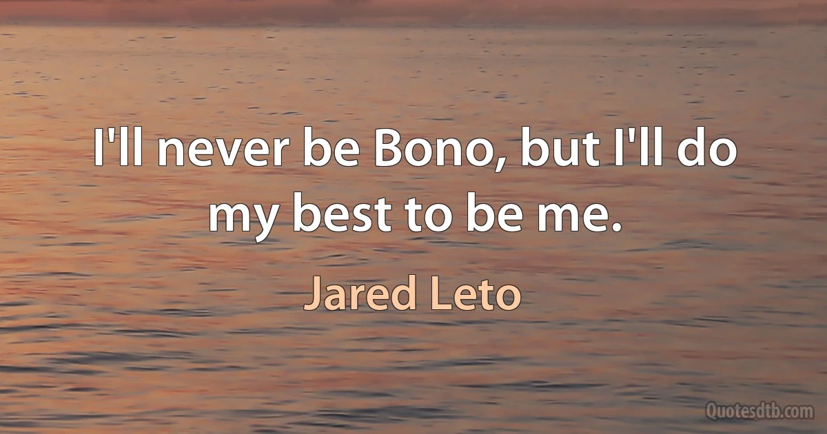 I'll never be Bono, but I'll do my best to be me. (Jared Leto)