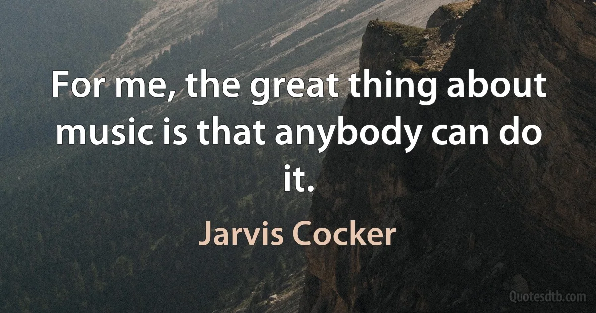 For me, the great thing about music is that anybody can do it. (Jarvis Cocker)