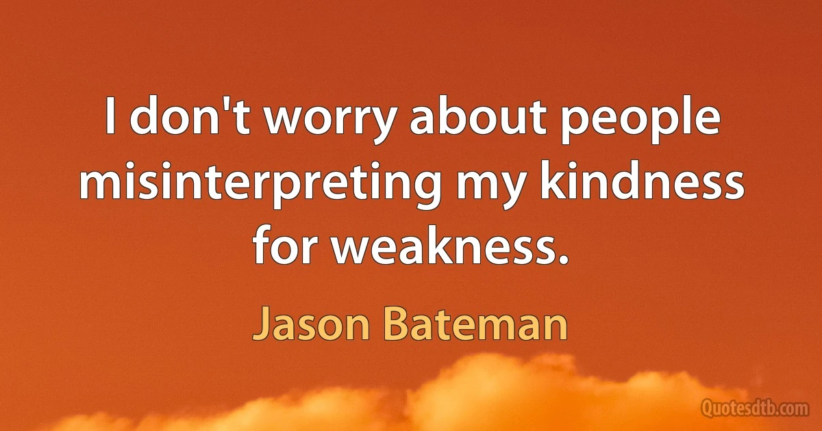 I don't worry about people misinterpreting my kindness for weakness. (Jason Bateman)