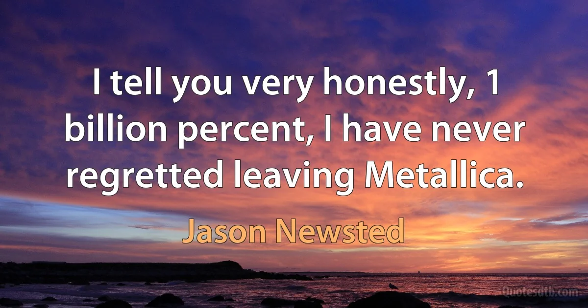 I tell you very honestly, 1 billion percent, I have never regretted leaving Metallica. (Jason Newsted)