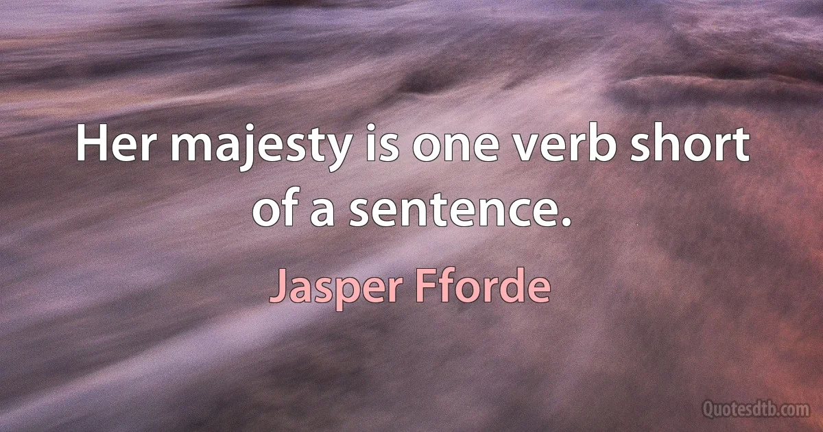 Her majesty is one verb short of a sentence. (Jasper Fforde)