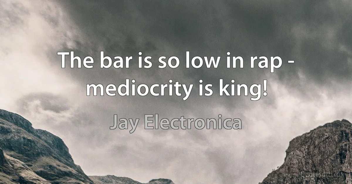 The bar is so low in rap - mediocrity is king! (Jay Electronica)