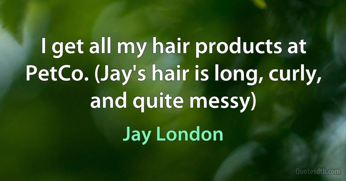 I get all my hair products at PetCo. (Jay's hair is long, curly, and quite messy) (Jay London)