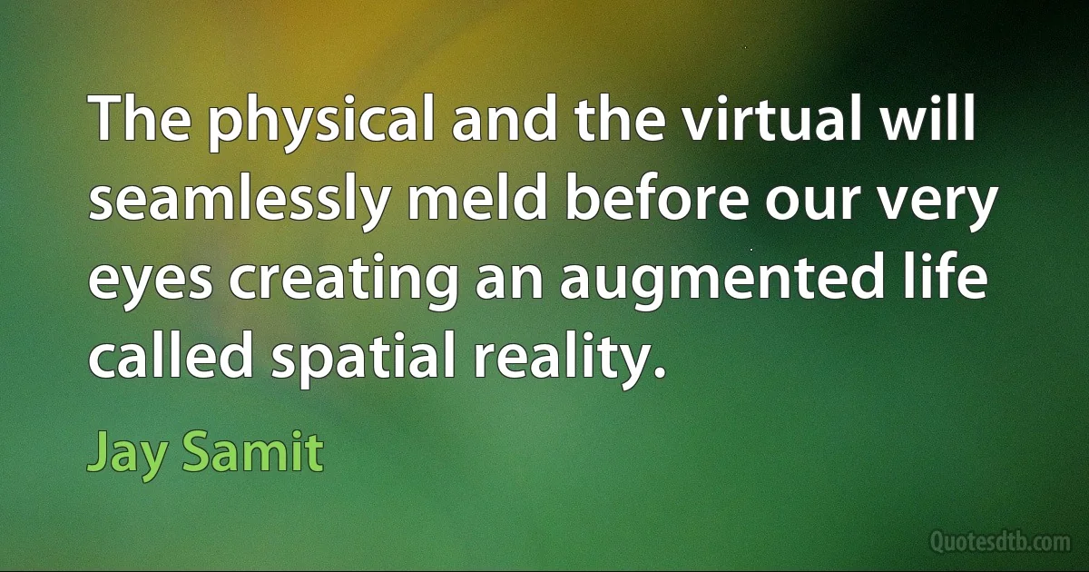 The physical and the virtual will seamlessly meld before our very eyes creating an augmented life called spatial reality. (Jay Samit)