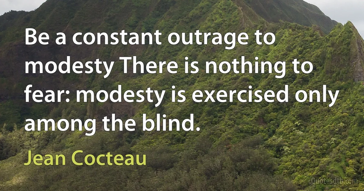 Be a constant outrage to modesty There is nothing to fear: modesty is exercised only among the blind. (Jean Cocteau)