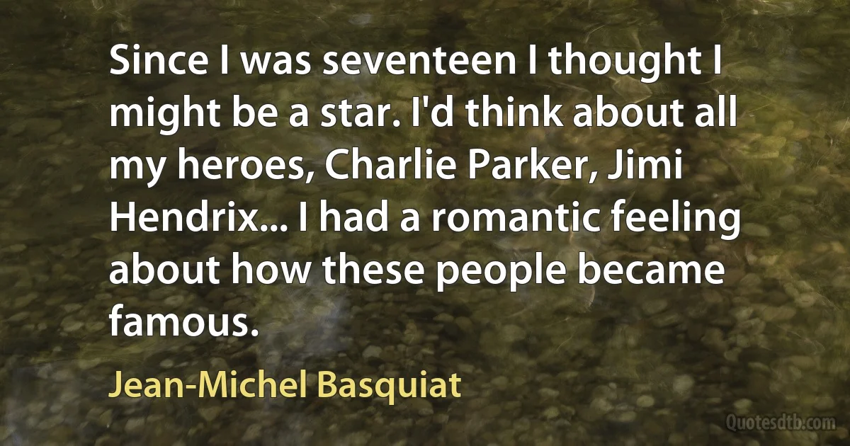 Since I was seventeen I thought I might be a star. I'd think about all my heroes, Charlie Parker, Jimi Hendrix... I had a romantic feeling about how these people became famous. (Jean-Michel Basquiat)