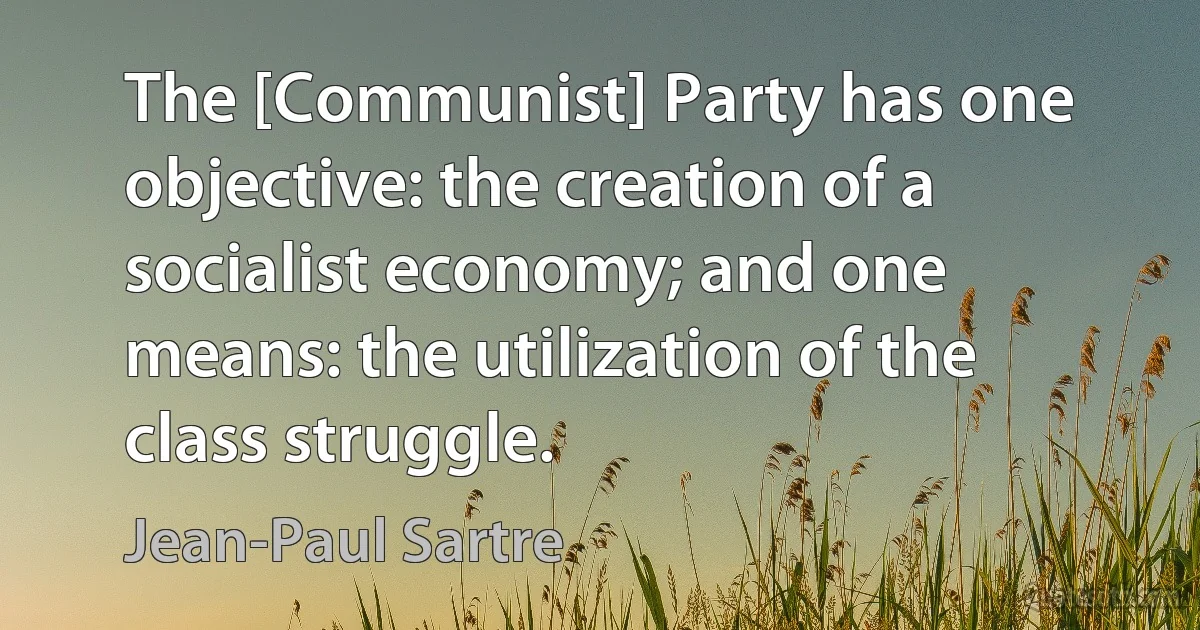 The [Communist] Party has one objective: the creation of a socialist economy; and one means: the utilization of the class struggle. (Jean-Paul Sartre)