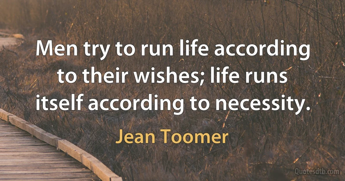 Men try to run life according to their wishes; life runs itself according to necessity. (Jean Toomer)