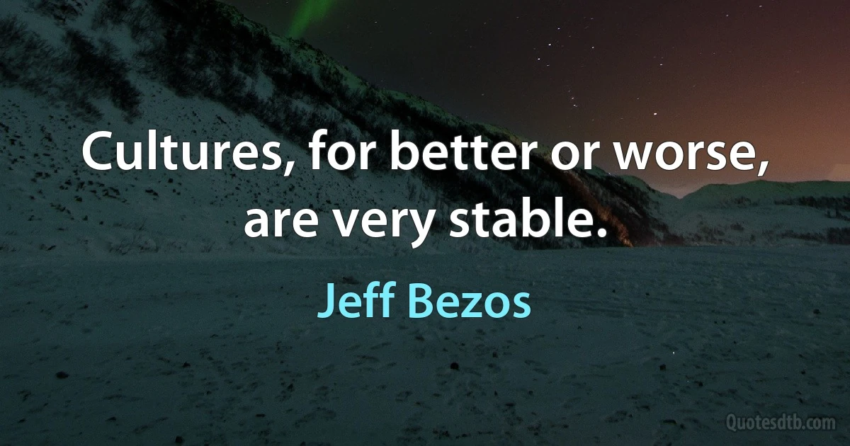 Cultures, for better or worse, are very stable. (Jeff Bezos)