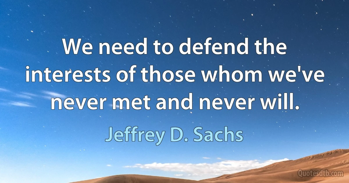 We need to defend the interests of those whom we've never met and never will. (Jeffrey D. Sachs)