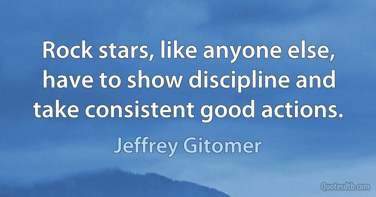 Rock stars, like anyone else, have to show discipline and take consistent good actions. (Jeffrey Gitomer)