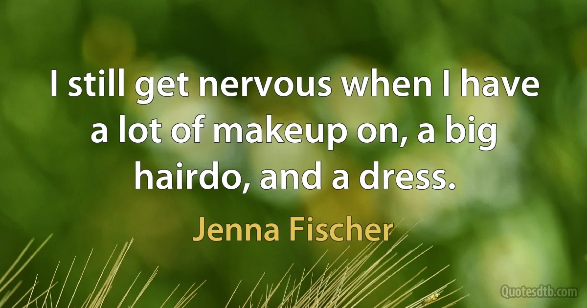 I still get nervous when I have a lot of makeup on, a big hairdo, and a dress. (Jenna Fischer)