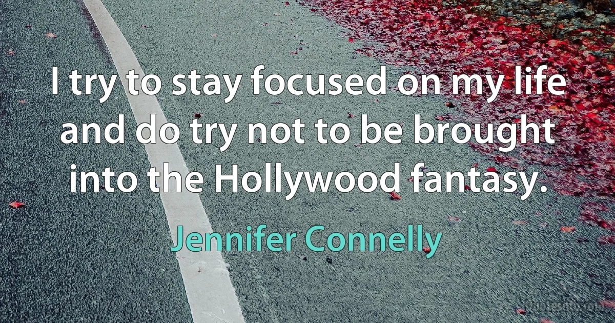 I try to stay focused on my life and do try not to be brought into the Hollywood fantasy. (Jennifer Connelly)