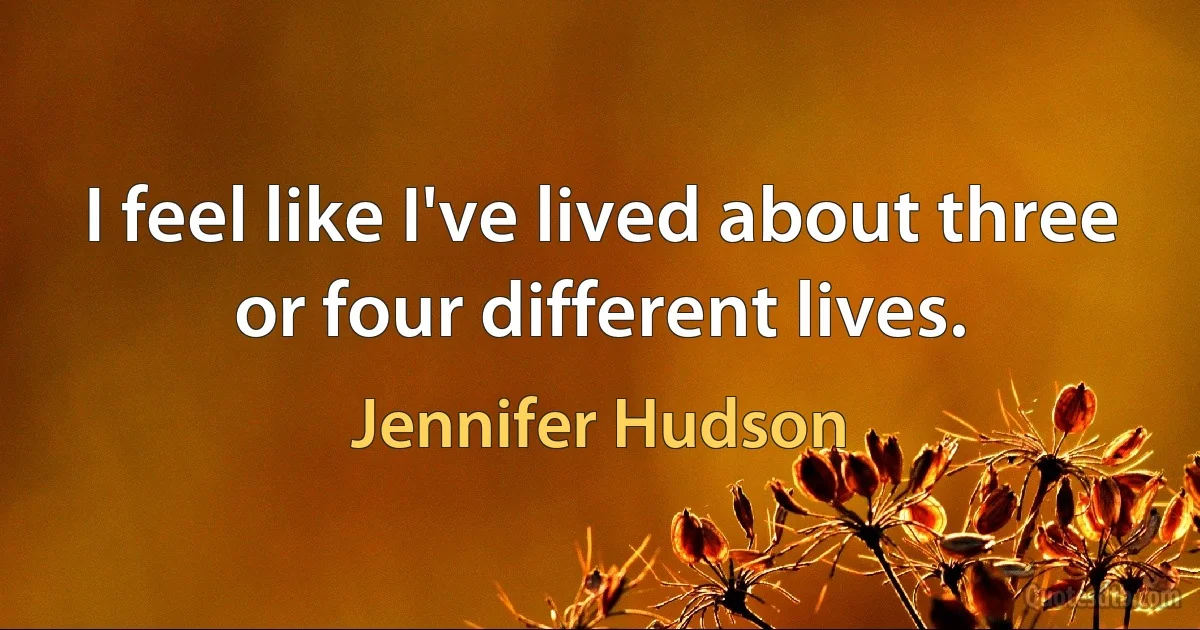 I feel like I've lived about three or four different lives. (Jennifer Hudson)