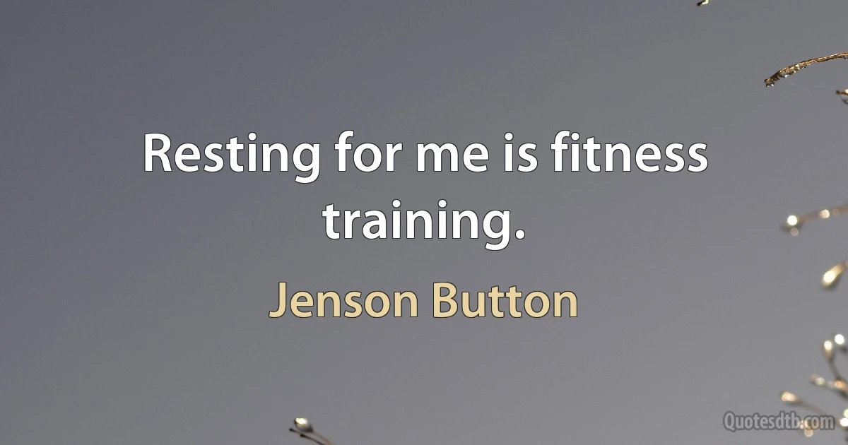 Resting for me is fitness training. (Jenson Button)