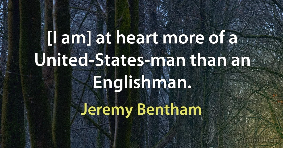 [I am] at heart more of a United-States-man than an Englishman. (Jeremy Bentham)