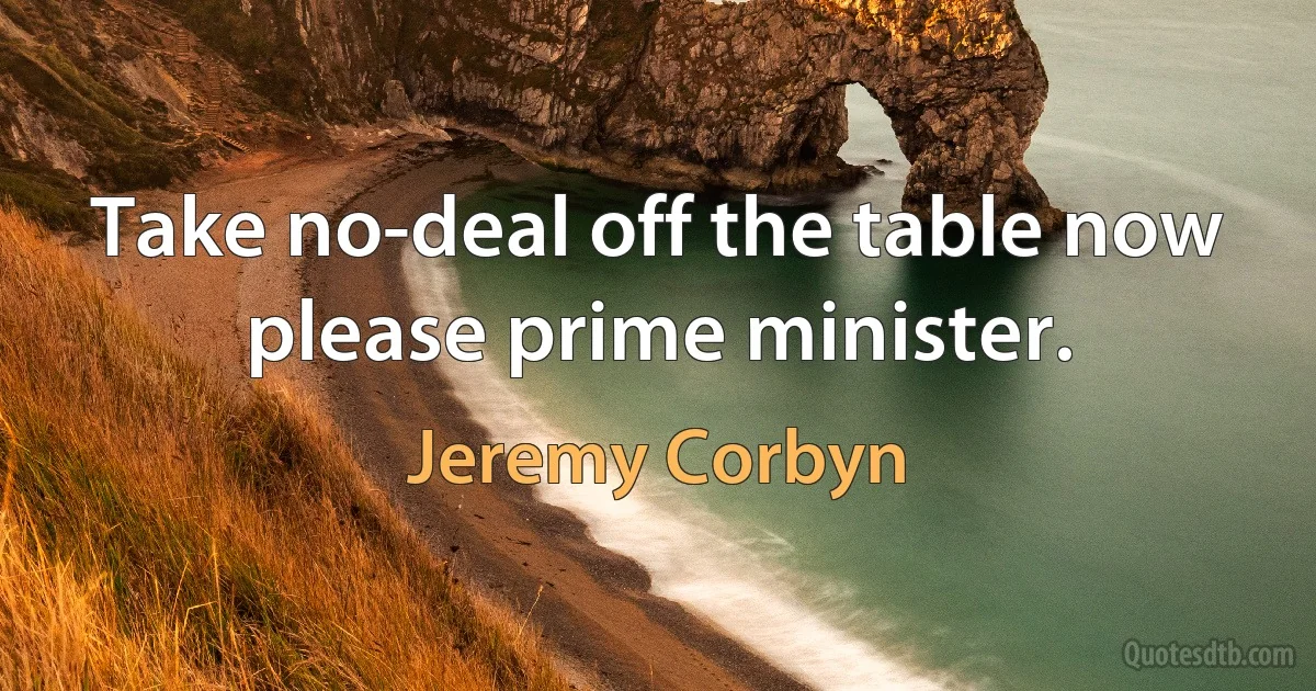 Take no-deal off the table now please prime minister. (Jeremy Corbyn)