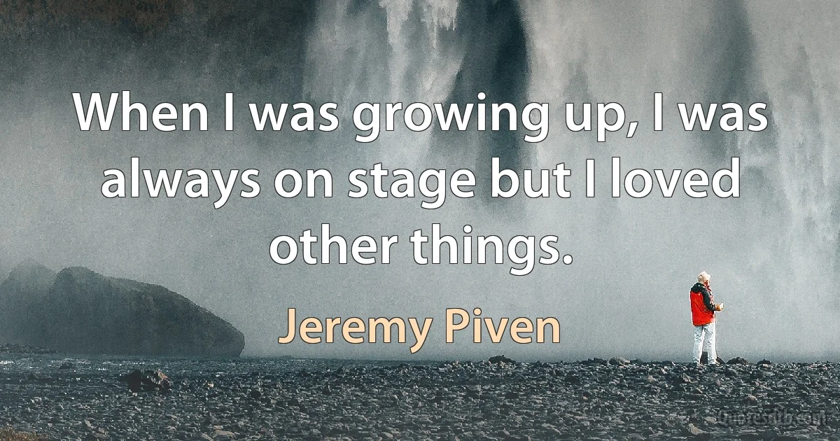 When I was growing up, I was always on stage but I loved other things. (Jeremy Piven)