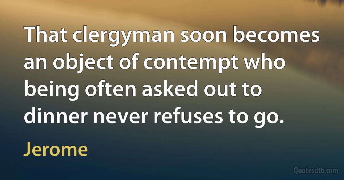 That clergyman soon becomes an object of contempt who being often asked out to dinner never refuses to go. (Jerome)