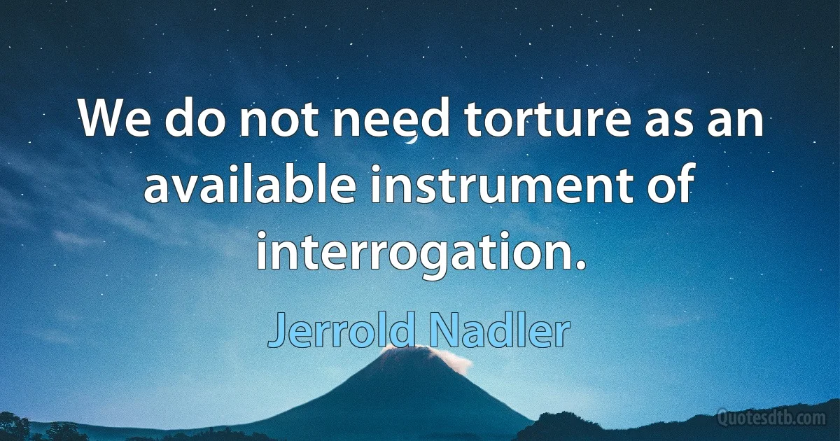 We do not need torture as an available instrument of interrogation. (Jerrold Nadler)