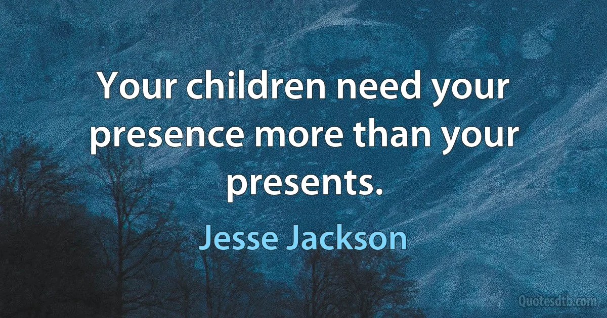 Your children need your presence more than your presents. (Jesse Jackson)