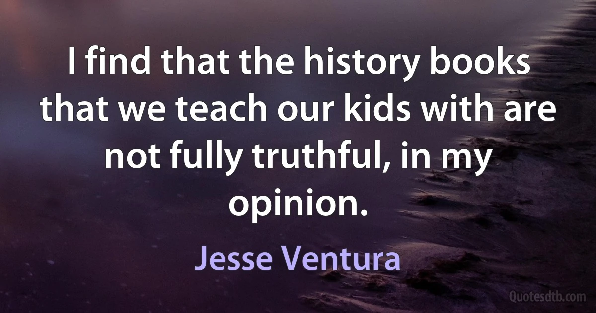 I find that the history books that we teach our kids with are not fully truthful, in my opinion. (Jesse Ventura)