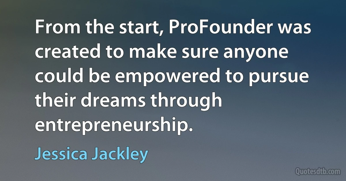 From the start, ProFounder was created to make sure anyone could be empowered to pursue their dreams through entrepreneurship. (Jessica Jackley)