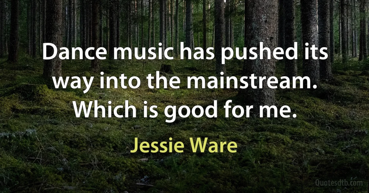 Dance music has pushed its way into the mainstream. Which is good for me. (Jessie Ware)