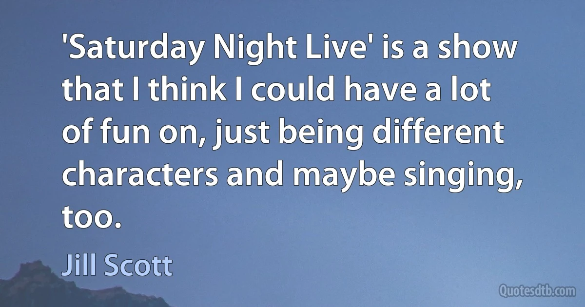 'Saturday Night Live' is a show that I think I could have a lot of fun on, just being different characters and maybe singing, too. (Jill Scott)