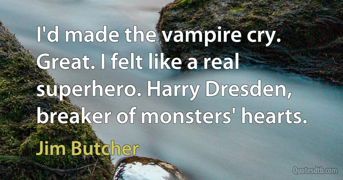 I'd made the vampire cry. Great. I felt like a real superhero. Harry Dresden, breaker of monsters' hearts. (Jim Butcher)