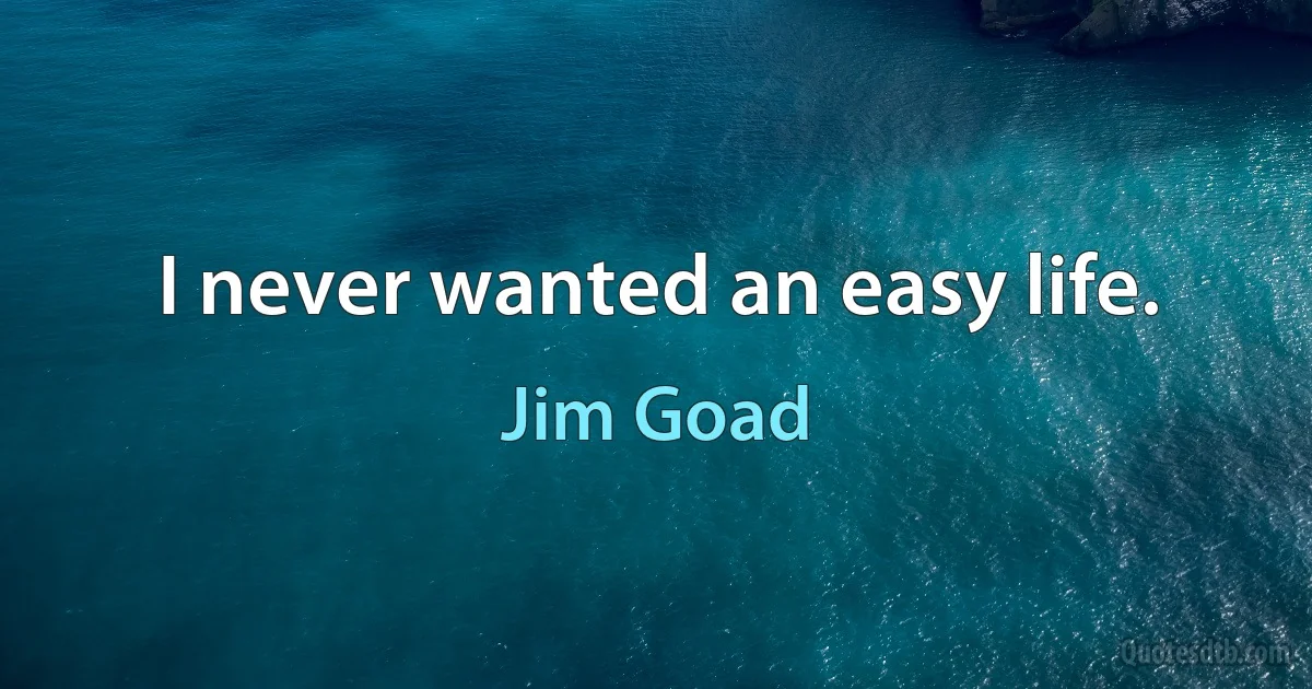 I never wanted an easy life. (Jim Goad)