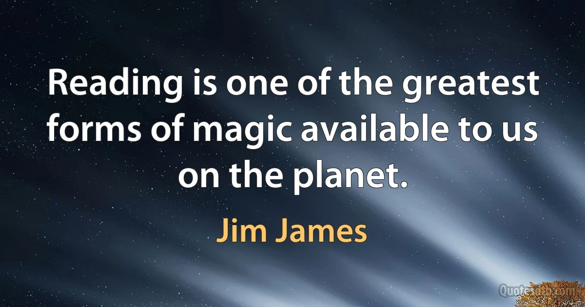 Reading is one of the greatest forms of magic available to us on the planet. (Jim James)