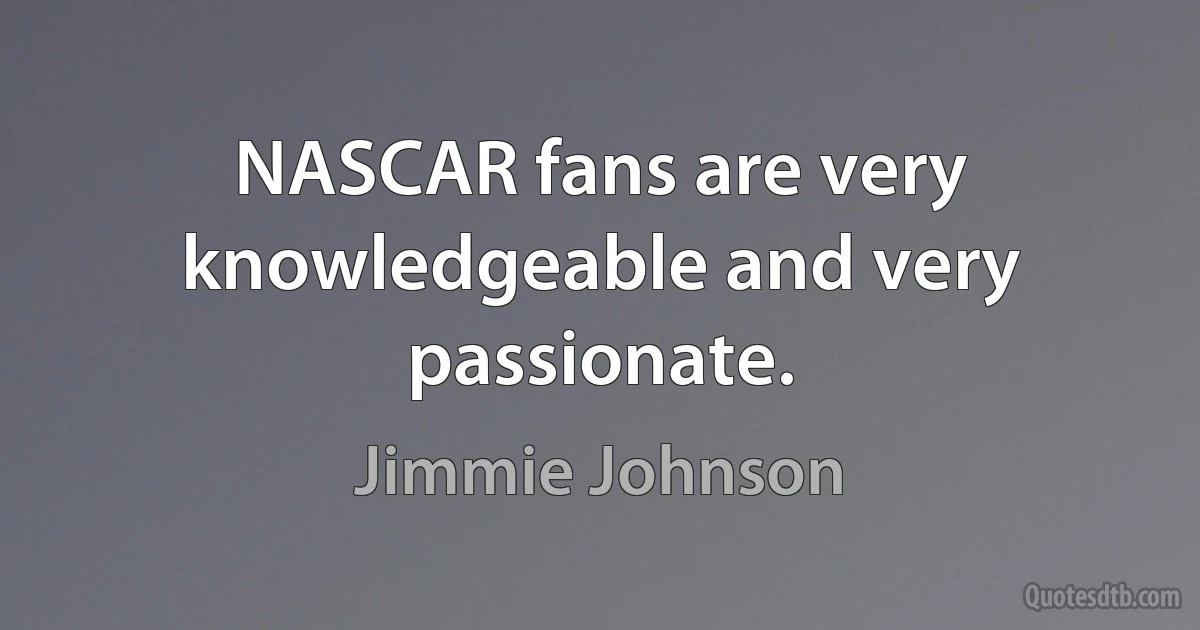 NASCAR fans are very knowledgeable and very passionate. (Jimmie Johnson)