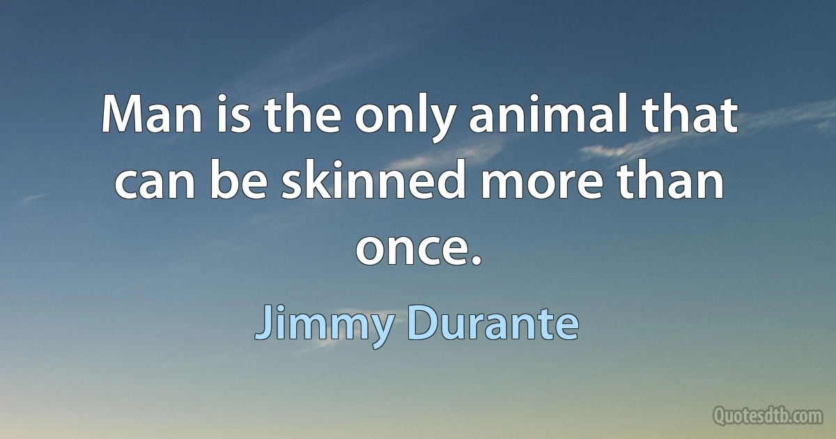 Man is the only animal that can be skinned more than once. (Jimmy Durante)