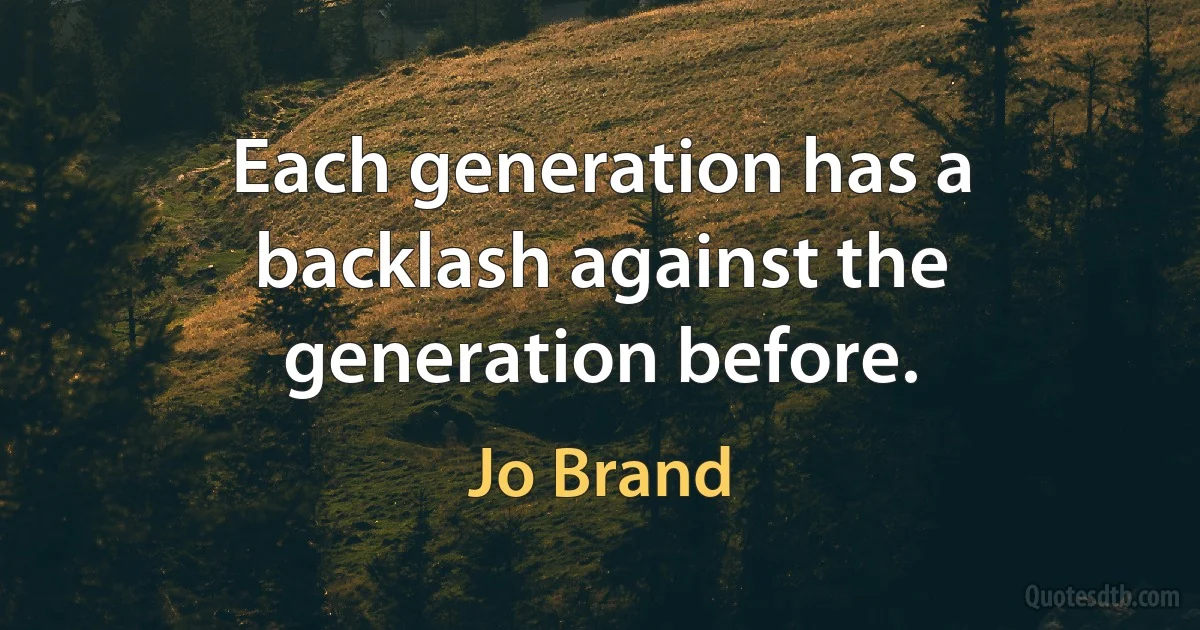 Each generation has a backlash against the generation before. (Jo Brand)