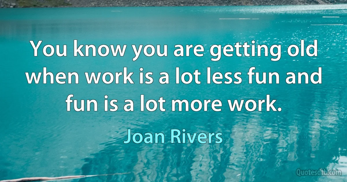 You know you are getting old when work is a lot less fun and fun is a lot more work. (Joan Rivers)