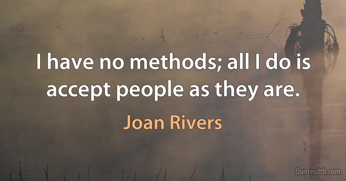 I have no methods; all I do is accept people as they are. (Joan Rivers)