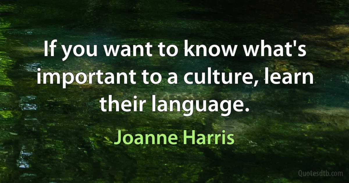 If you want to know what's important to a culture, learn their language. (Joanne Harris)