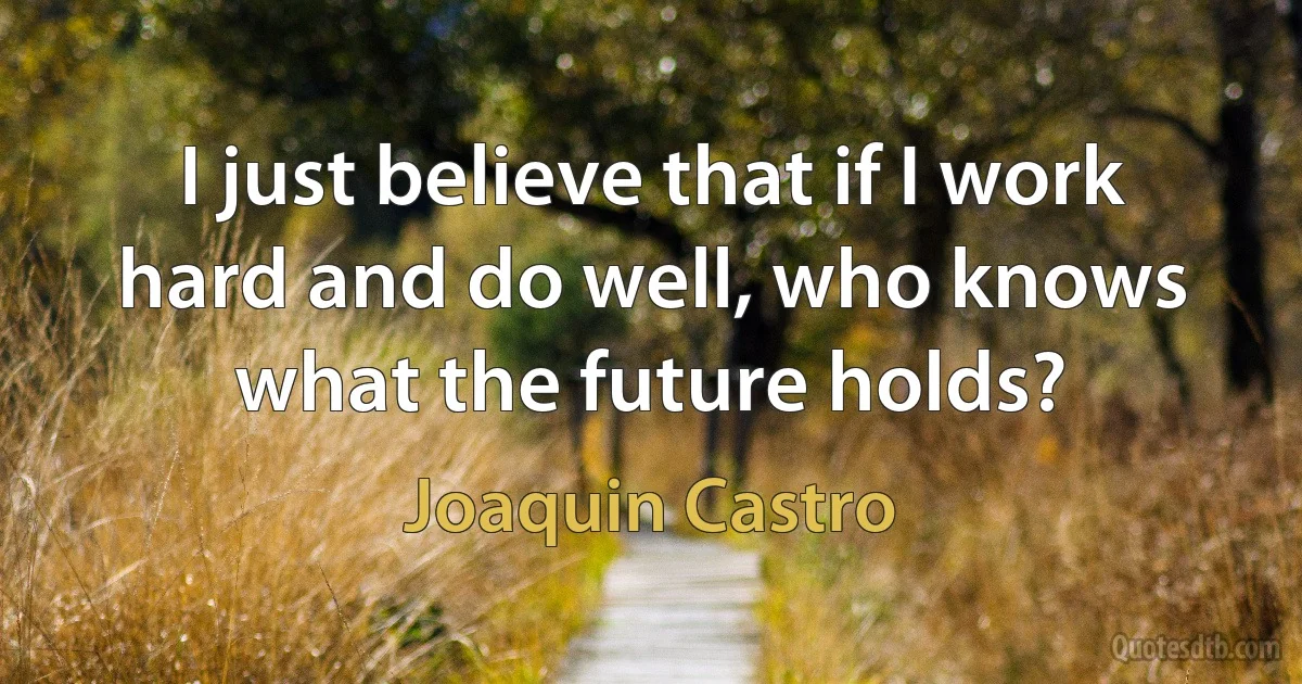 I just believe that if I work hard and do well, who knows what the future holds? (Joaquin Castro)